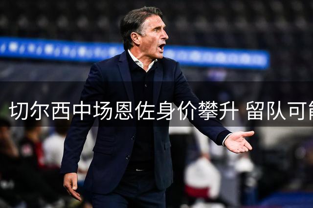 切尔西中场恩佐身价攀升 留队可能性大增但曼城动向成变数