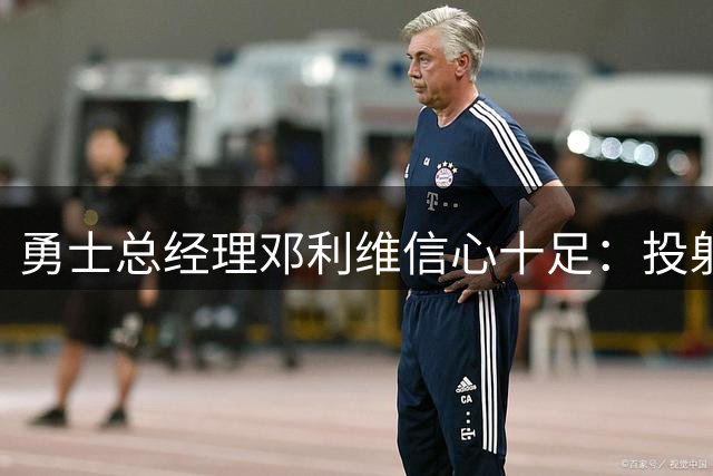 勇士总经理邓利维信心十足：投射能力是新赛季强项