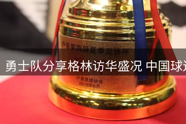 勇士队分享格林访华盛况 中国球迷热情高涨