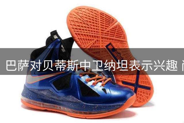 巴萨对贝蒂斯中卫纳坦表示兴趣 尚未提出正式报价